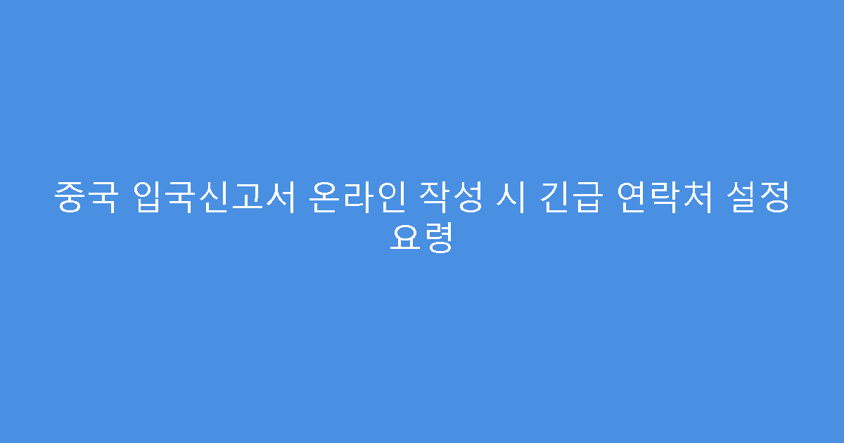 중국 입국신고서 온라인 작성 시 긴급 연락처 설정 요령