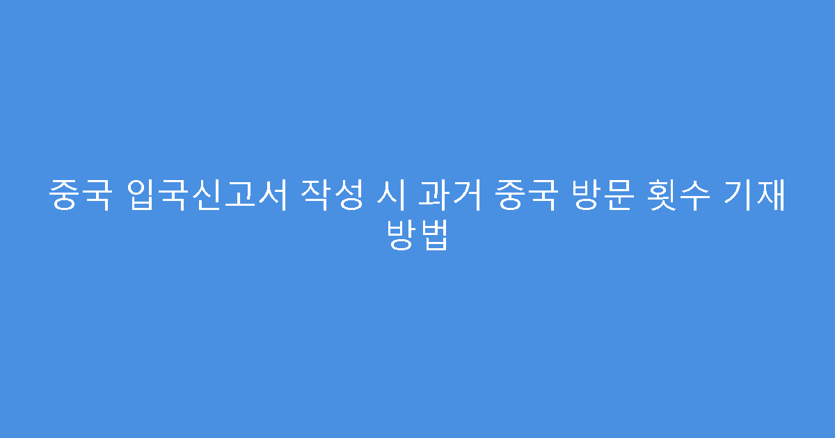 중국 입국신고서 작성 시 과거 중국 방문 횟수 기재 방법