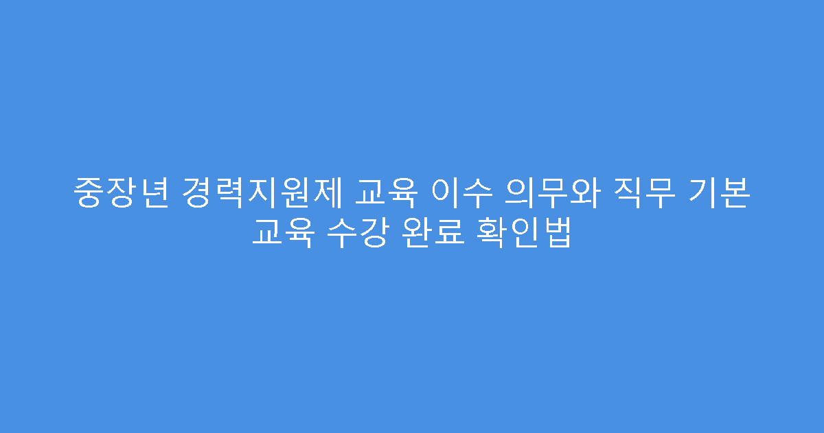 중장년 경력지원제 교육 이수 의무와 직무 기본 교육 수강 완료 확인법