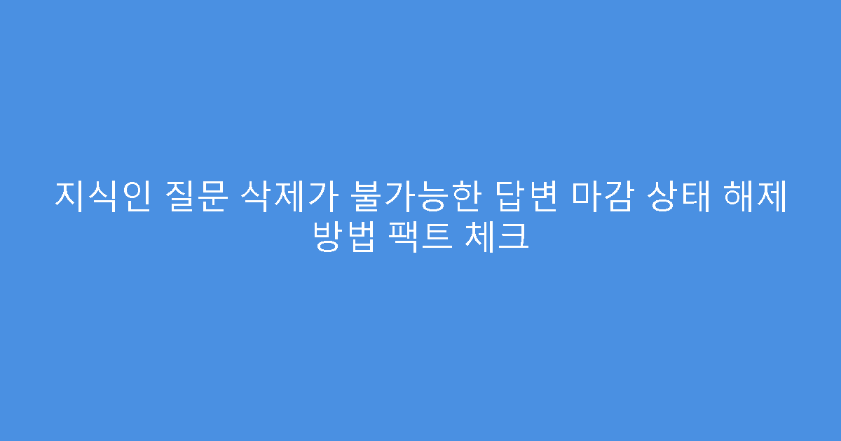 지식인 질문 삭제가 불가능한 답변 마감 상태 해제 방법 팩트 체크