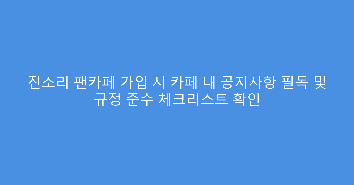 진소리 팬카페 가입 시 카페 내 공지사항 필독 및 규정 준수 체크리스트 확인