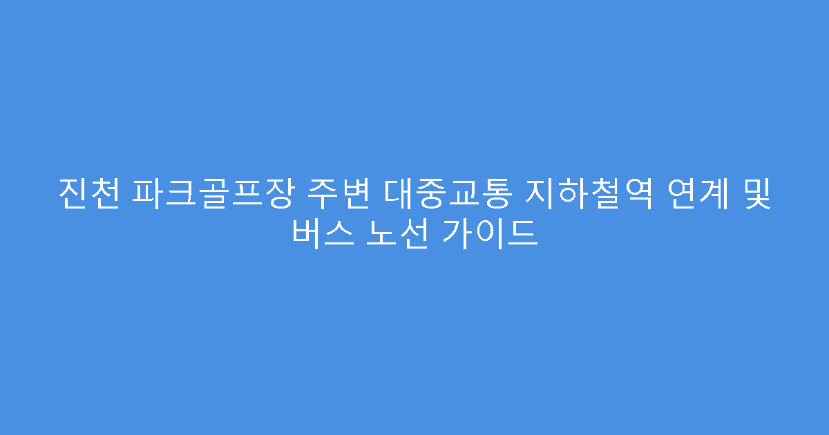진천 파크골프장 주변 대중교통 지하철역 연계 및 버스 노선 가이드