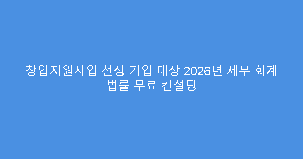 창업지원사업 선정 기업 대상 2026년 세무 회계 법률 무료 컨설팅