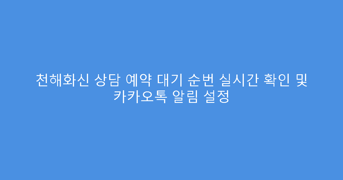천해화신 상담 예약 대기 순번 실시간 확인 및 카카오톡 알림 설정