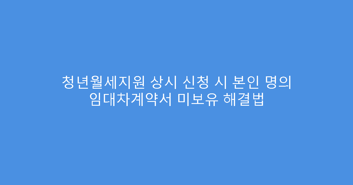 청년월세지원 상시 신청 시 본인 명의 임대차계약서 미보유 해결법