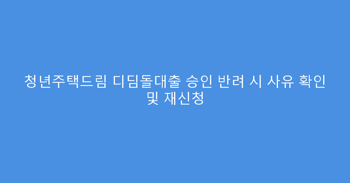 청년주택드림 디딤돌대출 승인 반려 시 사유 확인 및 재신청