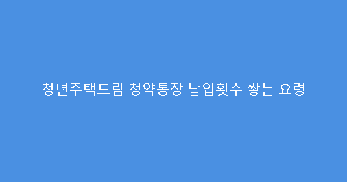 청년주택드림 청약통장 납입횟수 쌓는 요령