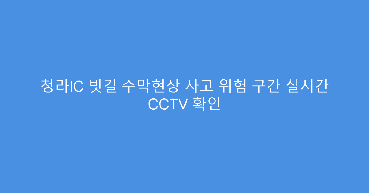 청라IC 빗길 수막현상 사고 위험 구간 실시간 CCTV 확인