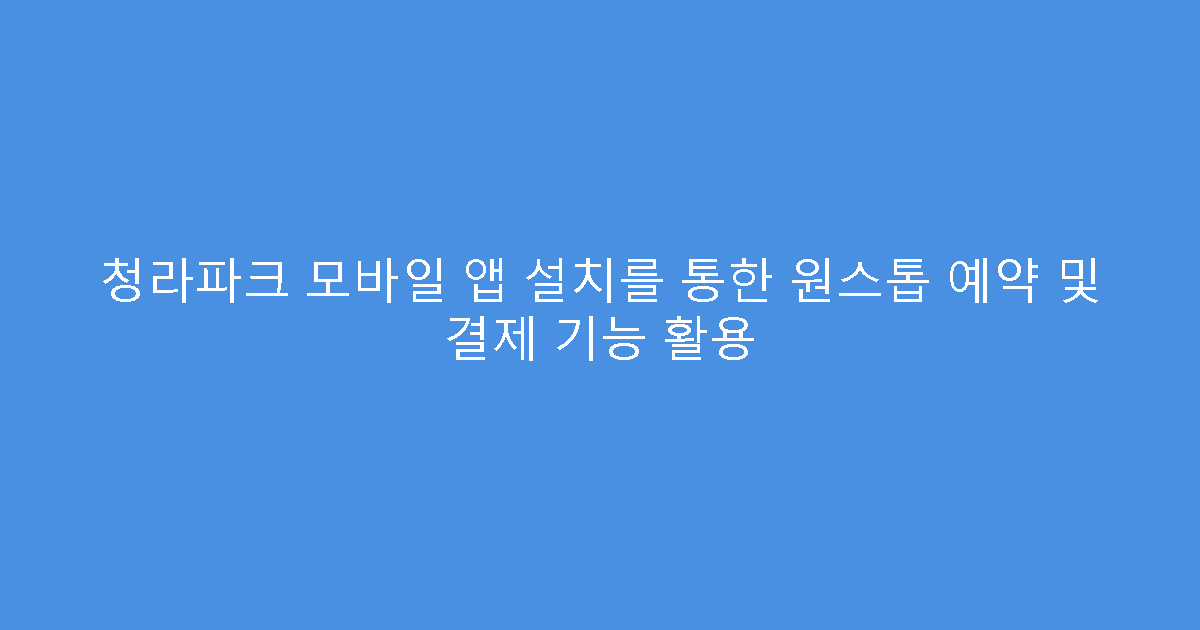 청라파크 모바일 앱 설치를 통한 원스톱 예약 및 결제 기능 활용