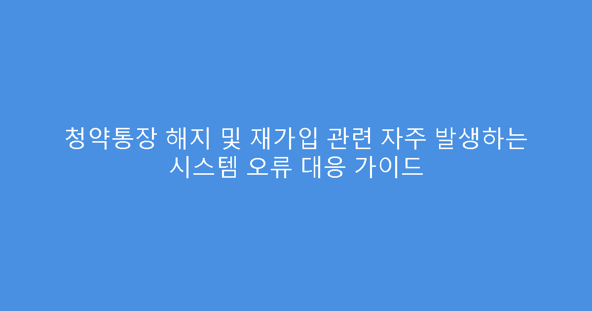 청약통장 해지 및 재가입 관련 자주 발생하는 시스템 오류 대응 가이드