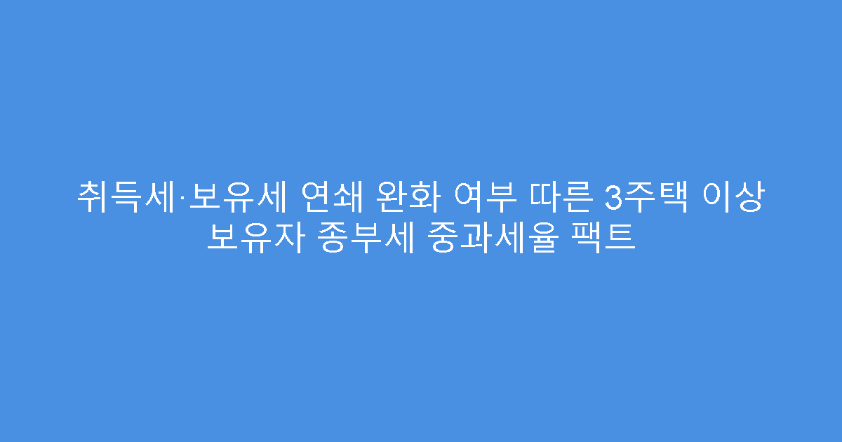 취득세·보유세 연쇄 완화 여부 따른 3주택 이상 보유자 종부세 중과세율 팩트