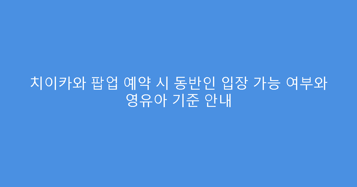 치이카와 팝업 예약 시 동반인 입장 가능 여부와 영유아 기준 안내