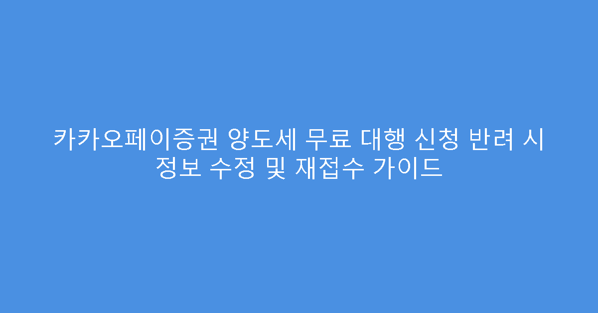 카카오페이증권 양도세 무료 대행 신청 반려 시 정보 수정 및 재접수 가이드
