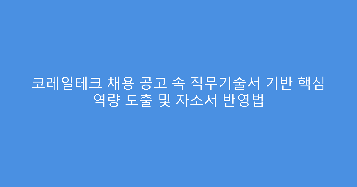 코레일테크 채용 공고 속 직무기술서 기반 핵심 역량 도출 및 자소서 반영법