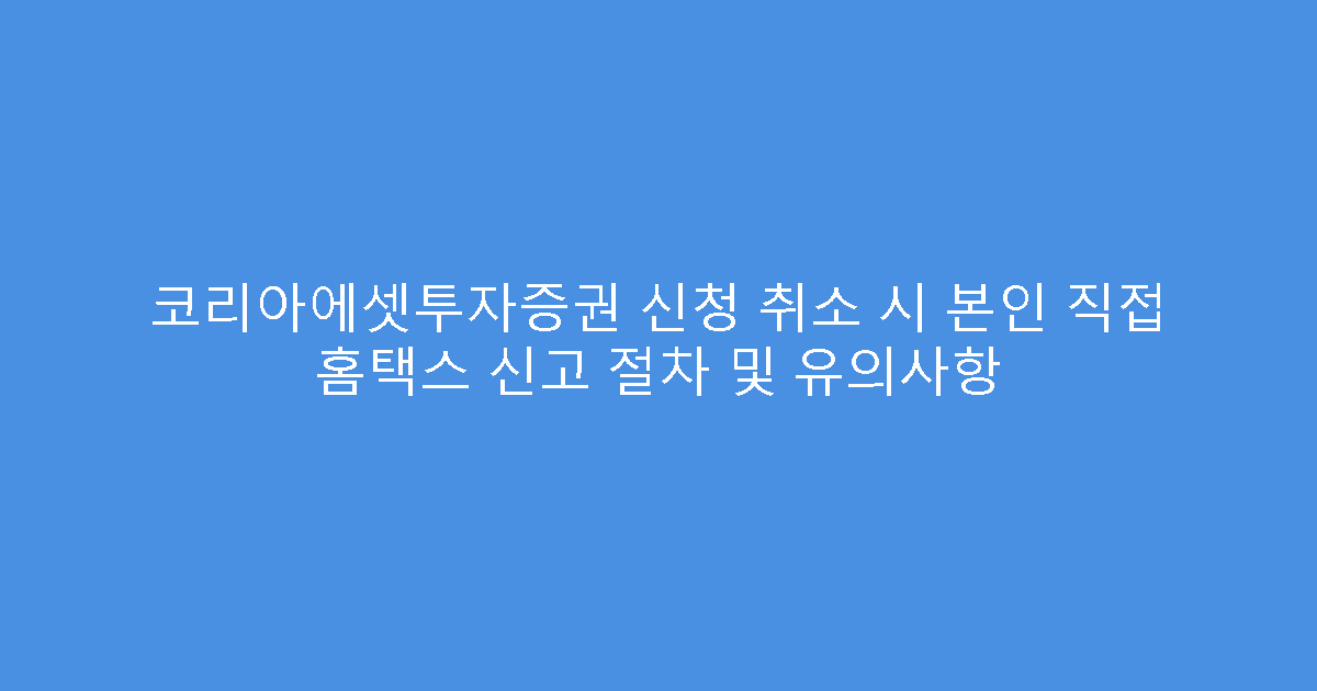 코리아에셋투자증권 신청 취소 시 본인 직접 홈택스 신고 절차 및 유의사항