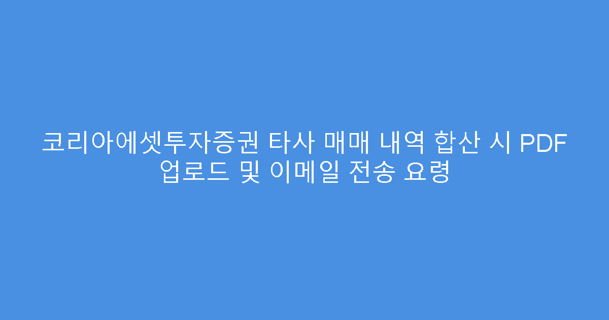 코리아에셋투자증권 타사 매매 내역 합산 시 PDF 업로드 및 이메일 전송 요령