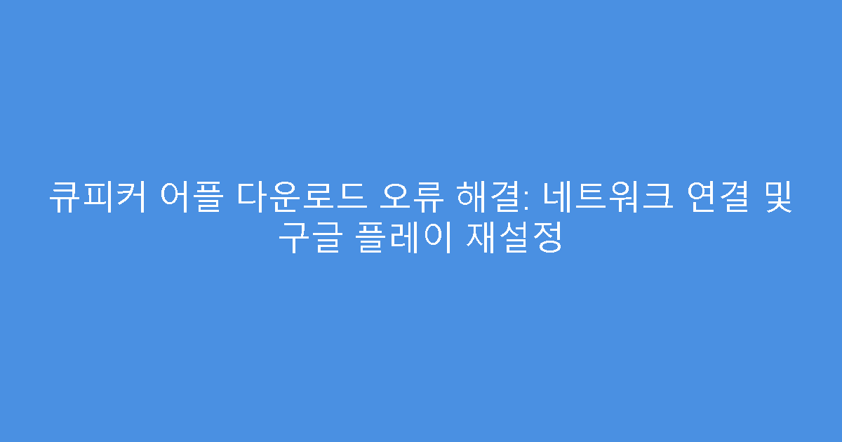 큐피커 어플 다운로드 오류 해결: 네트워크 연결 및 구글 플레이 재설정