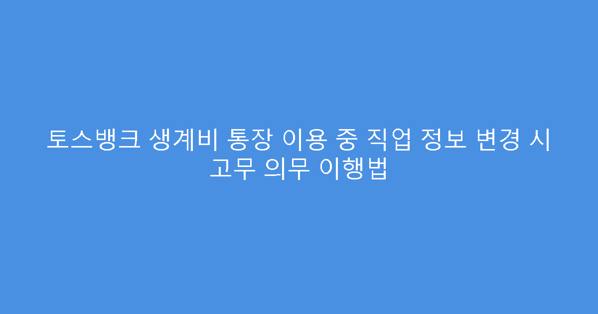 토스뱅크 생계비 통장 이용 중 직업 정보 변경 시 고무 의무 이행법