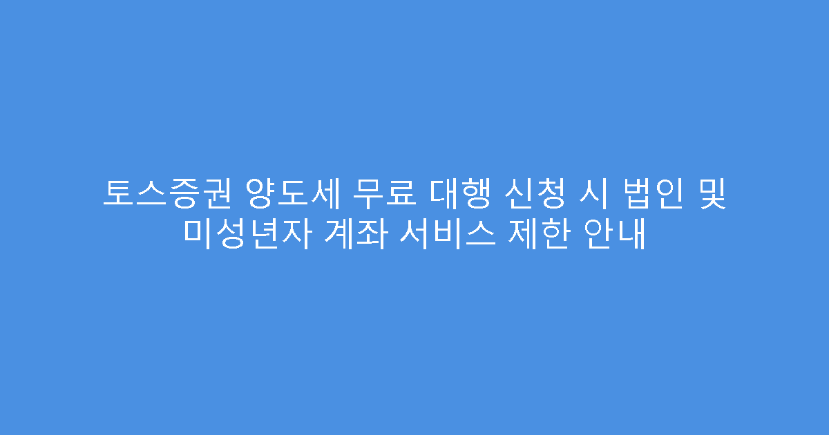 토스증권 양도세 무료 대행 신청 시 법인 및 미성년자 계좌 서비스 제한 안내