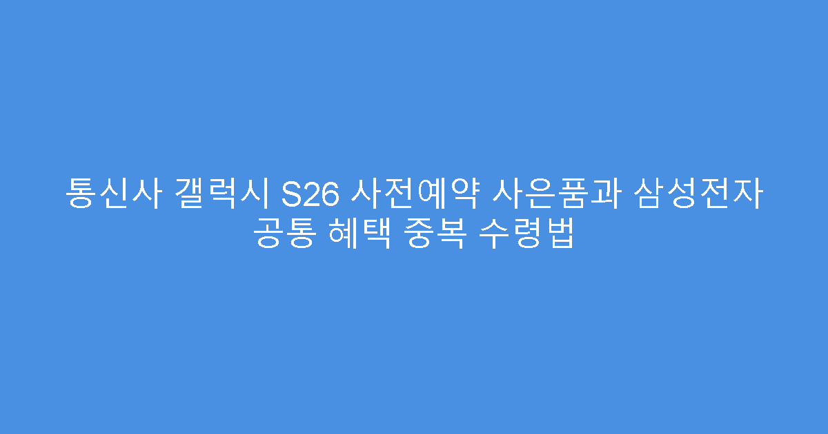통신사 갤럭시 S26 사전예약 사은품과 삼성전자 공통 혜택 중복 수령법