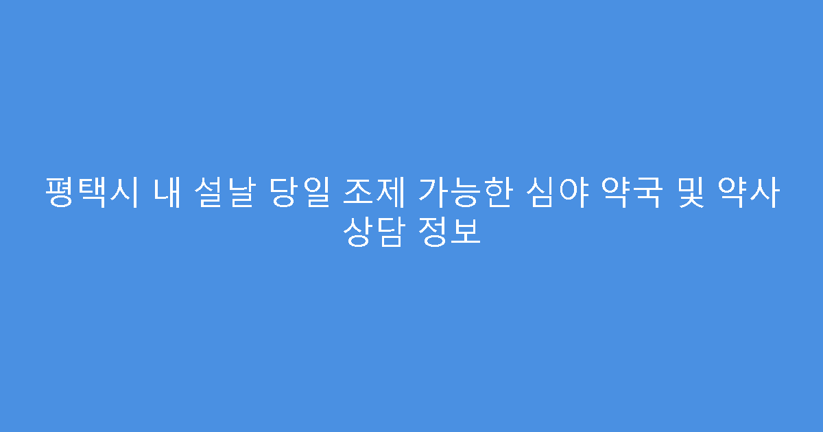 평택시 내 설날 당일 조제 가능한 심야 약국 및 약사 상담 정보