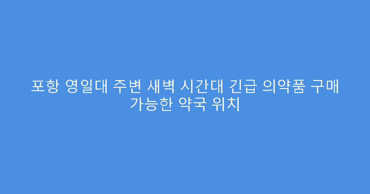 포항 영일대 주변 새벽 시간대 긴급 의약품 구매 가능한 약국 위치