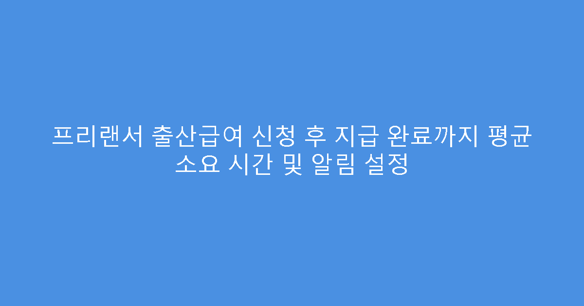 프리랜서 출산급여 신청 후 지급 완료까지 평균 소요 시간 및 알림 설정