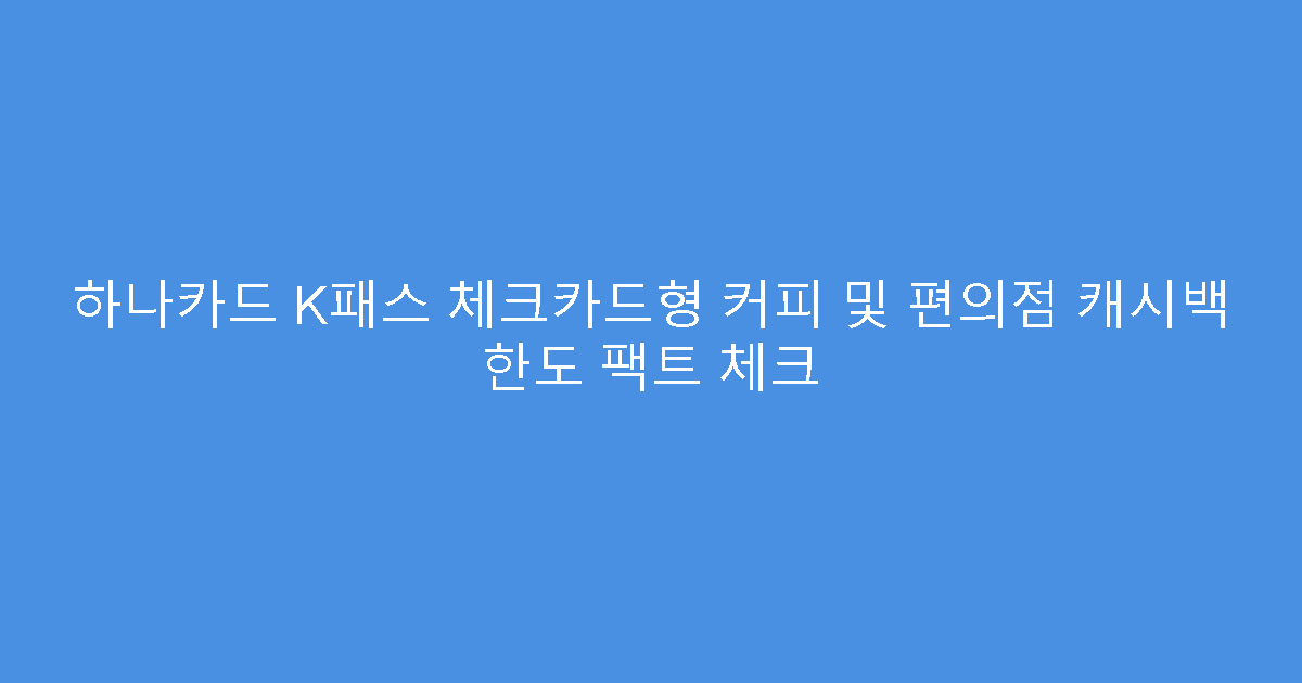 하나카드 K패스 체크카드형 커피 및 편의점 캐시백 한도 팩트 체크