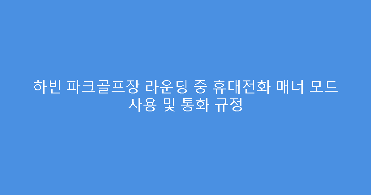 하빈 파크골프장 라운딩 중 휴대전화 매너 모드 사용 및 통화 규정