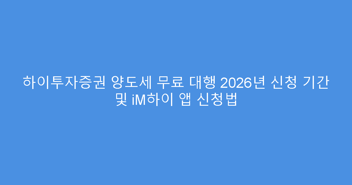 하이투자증권 양도세 무료 대행 2026년 신청 기간 및 iM하이 앱 신청법