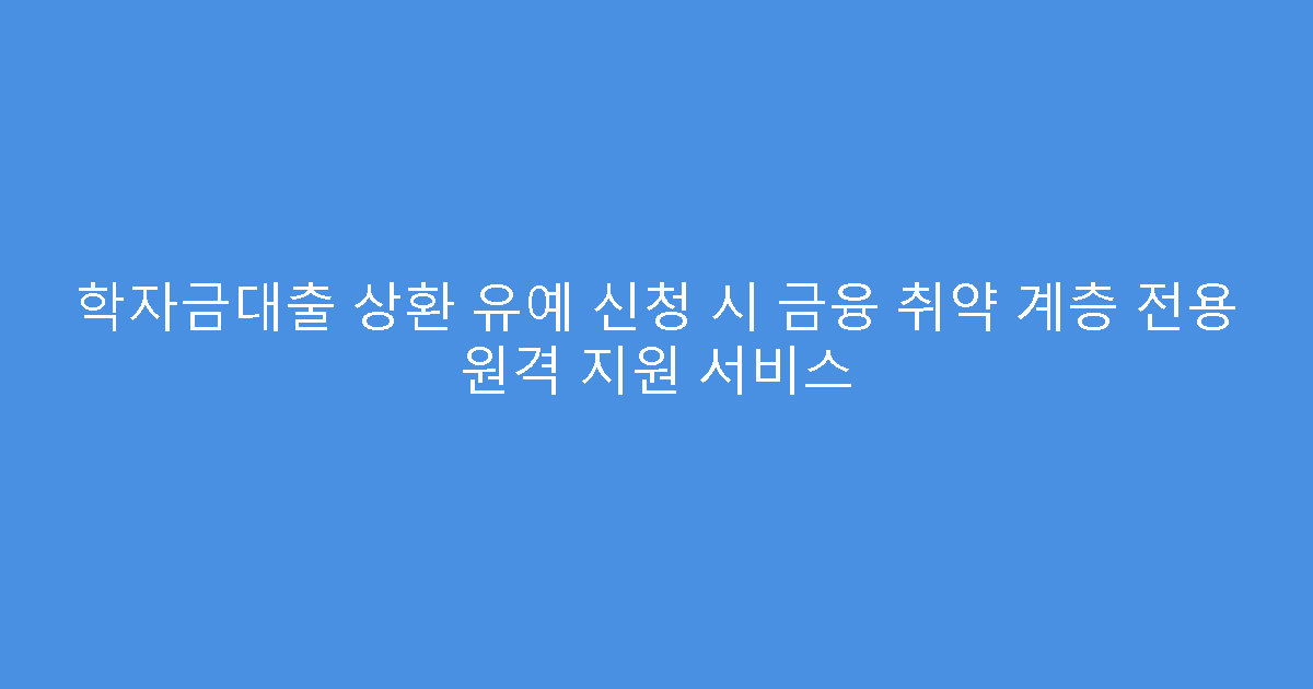 학자금대출 상환 유예 신청 시 금융 취약 계층 전용 원격 지원 서비스