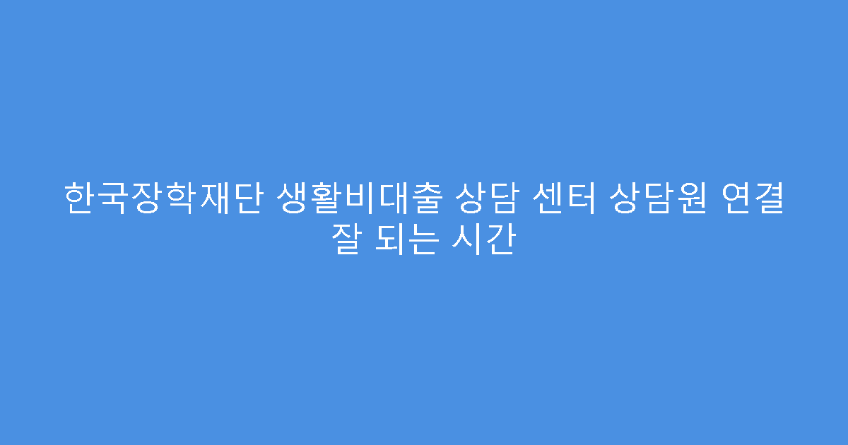 한국장학재단 생활비대출 상담 센터 상담원 연결 잘 되는 시간