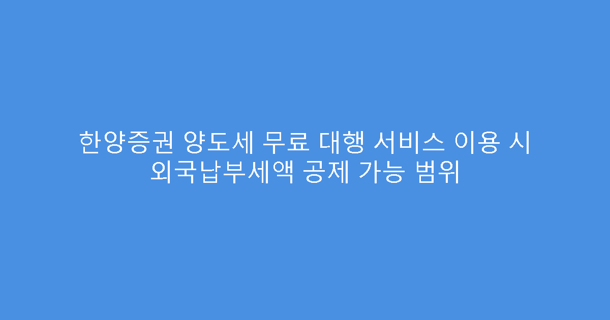 한양증권 양도세 무료 대행 서비스 이용 시 외국납부세액 공제 가능 범위