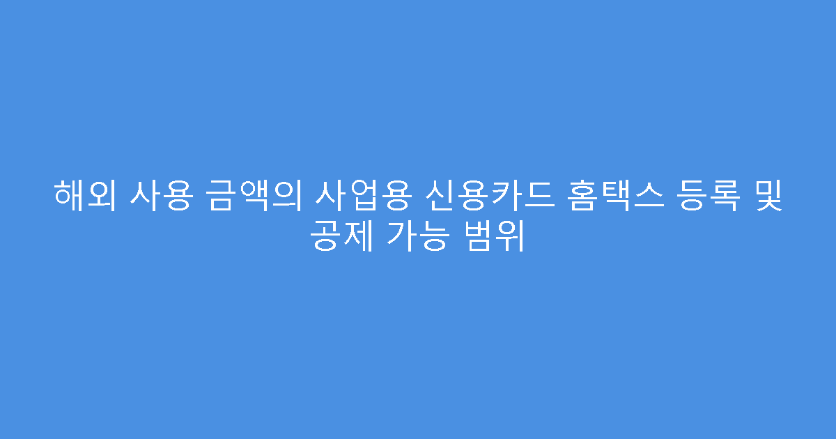 해외 사용 금액의 사업용 신용카드 홈택스 등록 및 공제 가능 범위