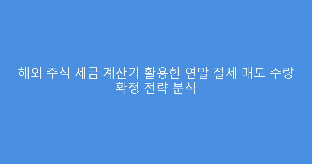 해외 주식 세금 계산기 활용한 연말 절세 매도 수량 확정 전략 분석