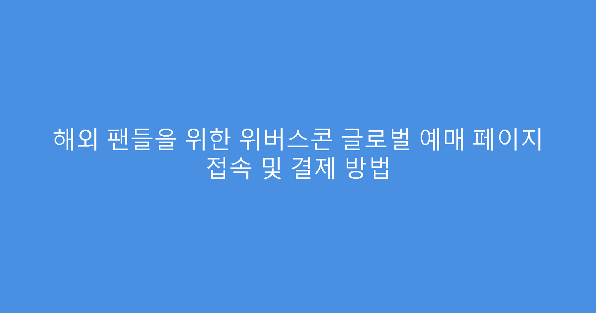 해외 팬들을 위한 위버스콘 글로벌 예매 페이지 접속 및 결제 방법