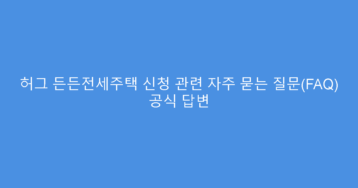 허그 든든전세주택 신청 관련 자주 묻는 질문(FAQ) 공식 답변