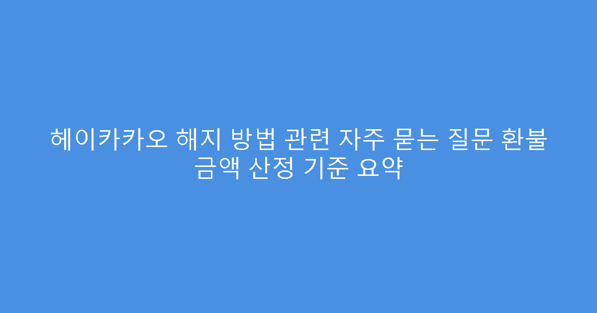 헤이카카오 해지 방법 관련 자주 묻는 질문 환불 금액 산정 기준 요약