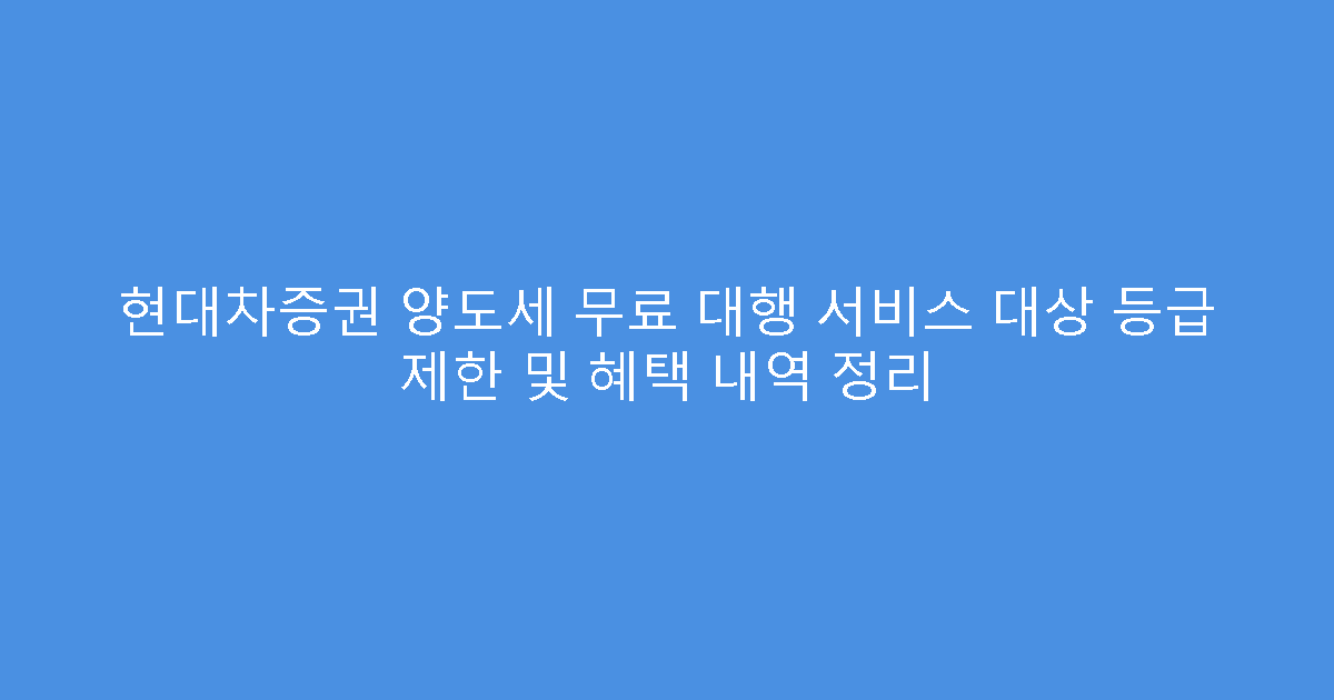 현대차증권 양도세 무료 대행 서비스 대상 등급 제한 및 혜택 내역 정리