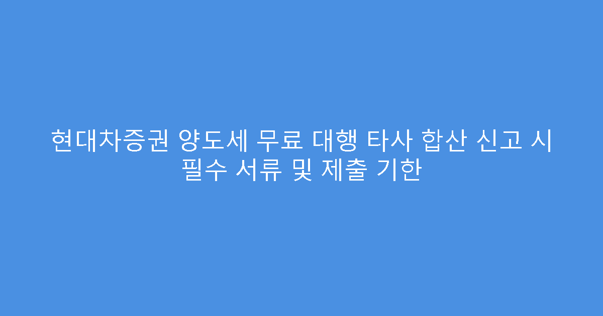 현대차증권 양도세 무료 대행 타사 합산 신고 시 필수 서류 및 제출 기한
