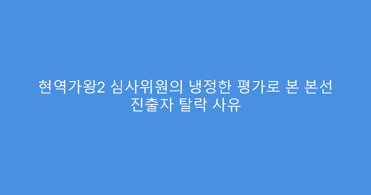 현역가왕2 심사위원의 냉정한 평가로 본 본선 진출자 탈락 사유