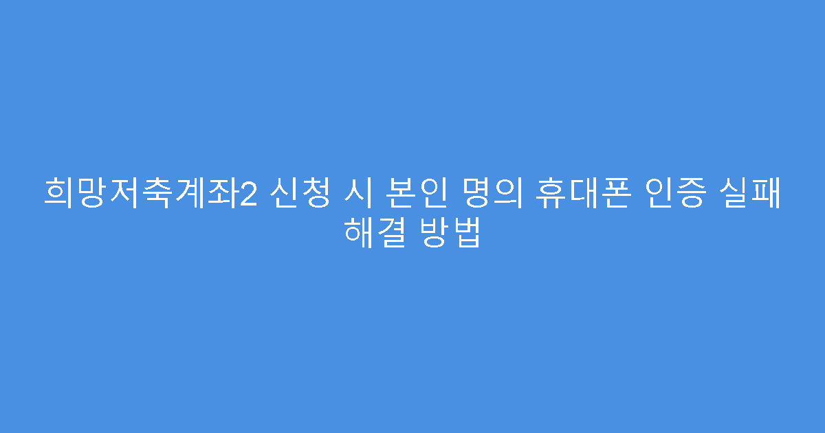 희망저축계좌2 신청 시 본인 명의 휴대폰 인증 실패 해결 방법