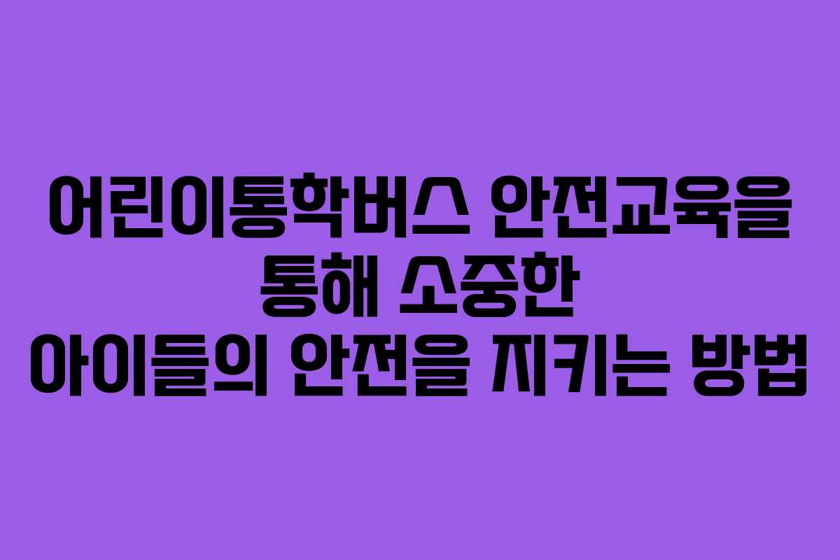 어린이통학버스 안전교육을 통해 소중한 아이들의 안전을 지키는 방법