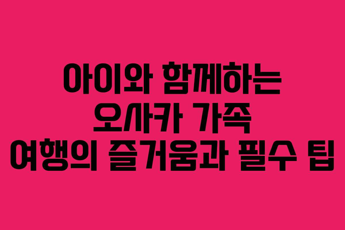 아이와 함께하는 오사카 가족 여행의 즐거움과 필수 팁