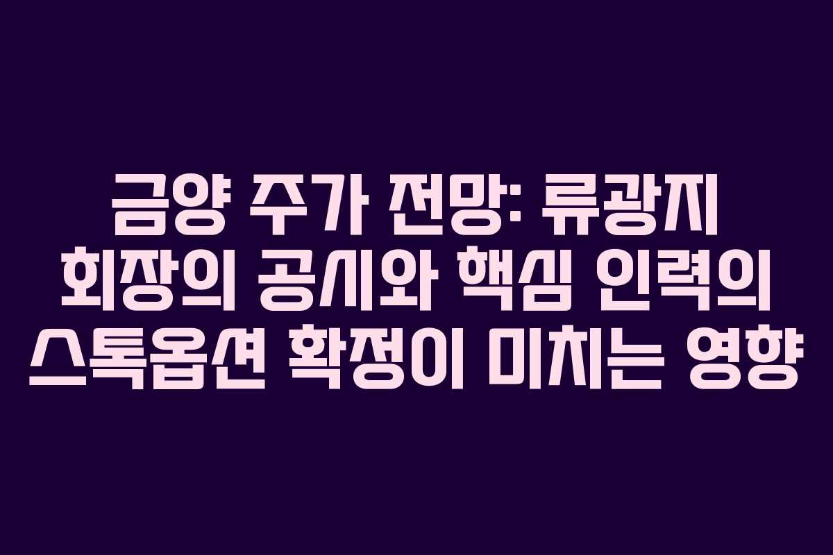 금양 주가 전망: 류광지 회장의 공시와 핵심 인력의 스톡옵션 확정이 미치는 영향