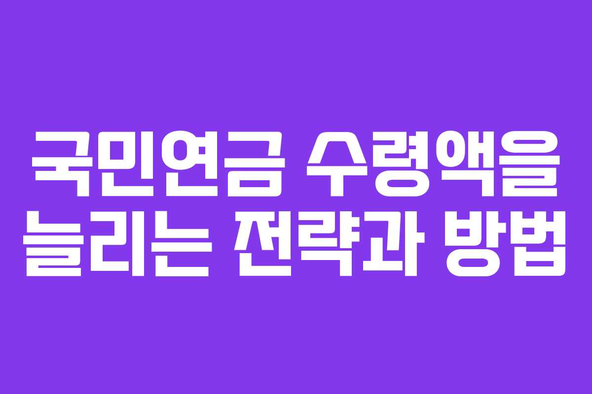국민연금 수령액을 늘리는 전략과 방법