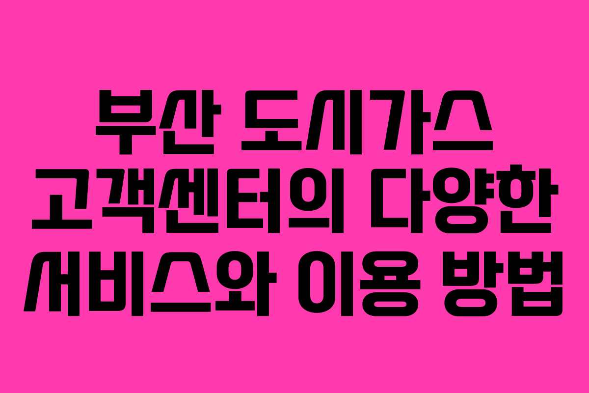 부산 도시가스 고객센터의 다양한 서비스와 이용 방법