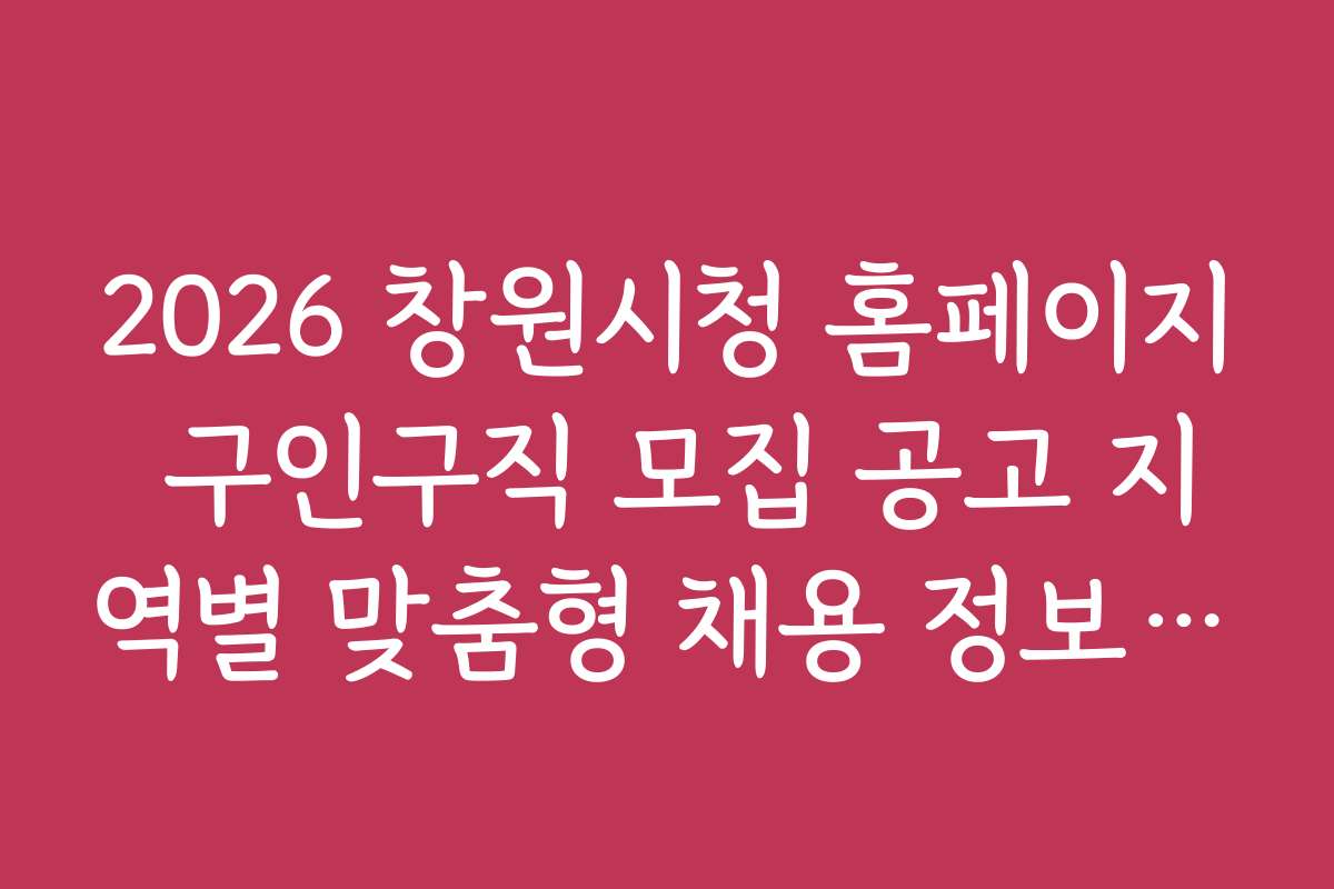 2026 창원시청 홈페이지 구인구직 모집 공고 지역별 맞춤형 채용 정보와 추천 직종