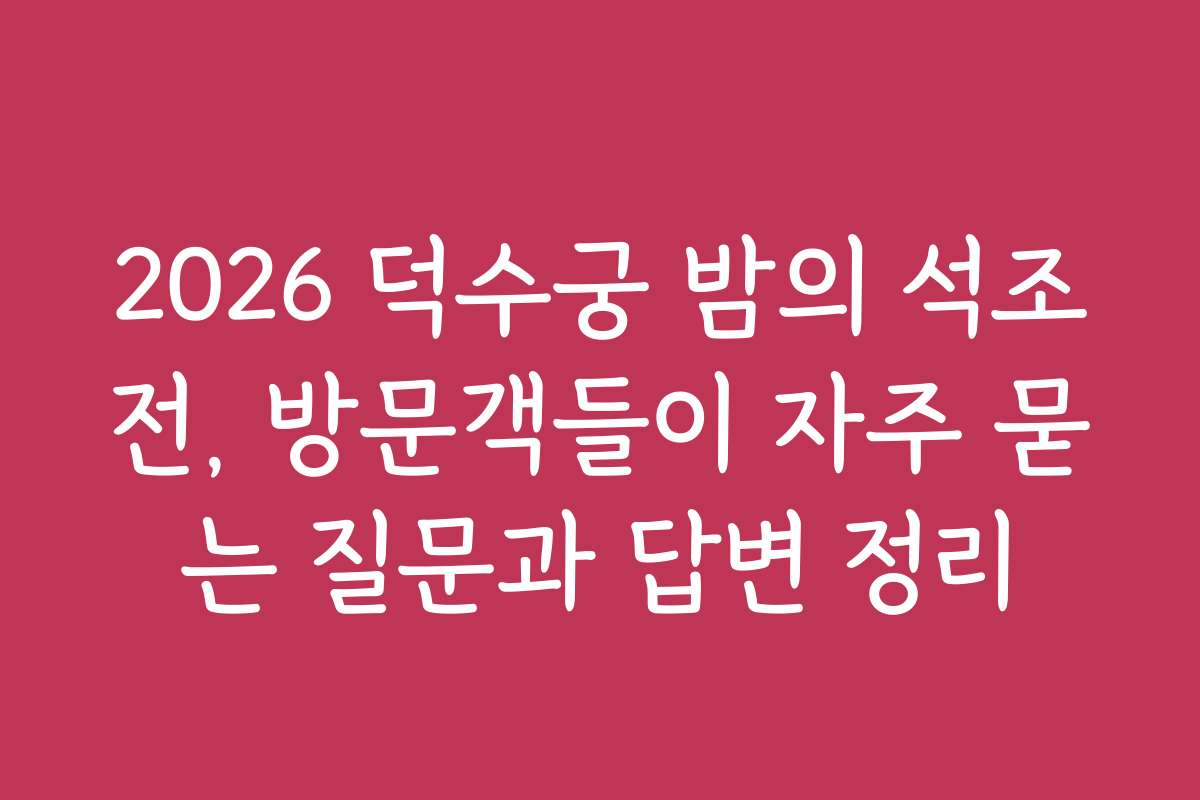 2026 덕수궁 밤의 석조전, 방문객들이 자주 묻는 질문과 답변 정리