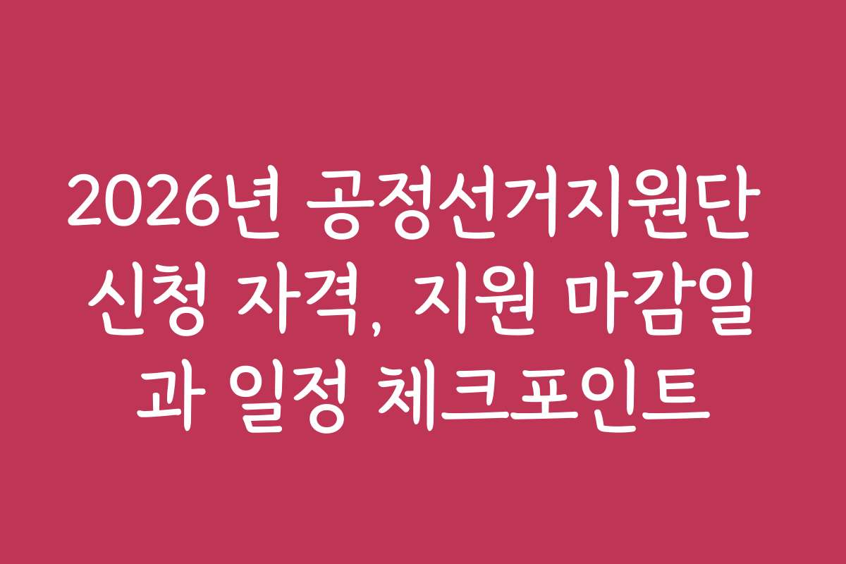2026년 공정선거지원단 신청 자격, 지원 마감일과 일정 체크포인트